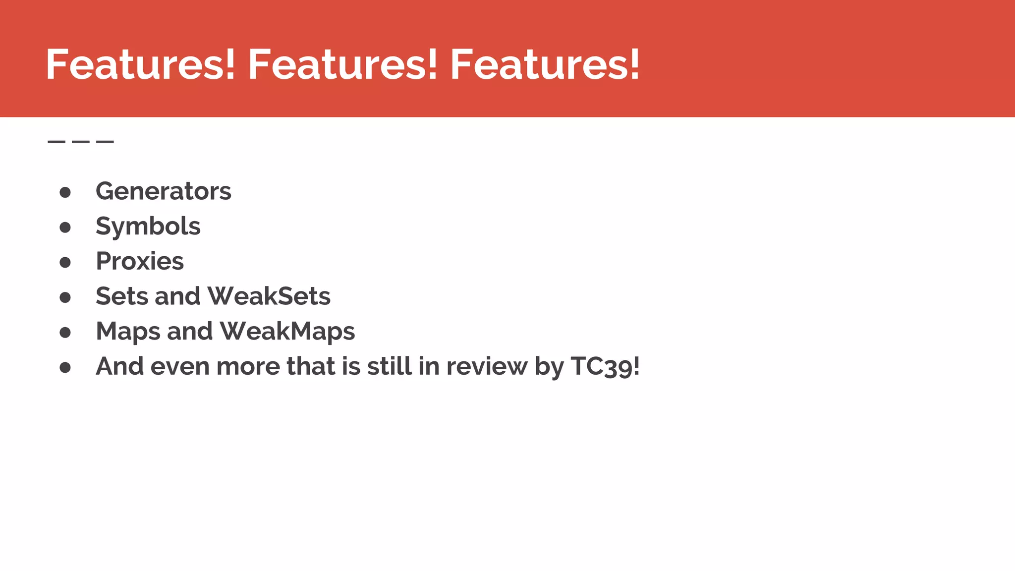 Features! Features! Features!
● Generators
● Symbols
● Proxies
● Sets and WeakSets
● Maps and WeakMaps
● And even more that is still in review by TC39!
 