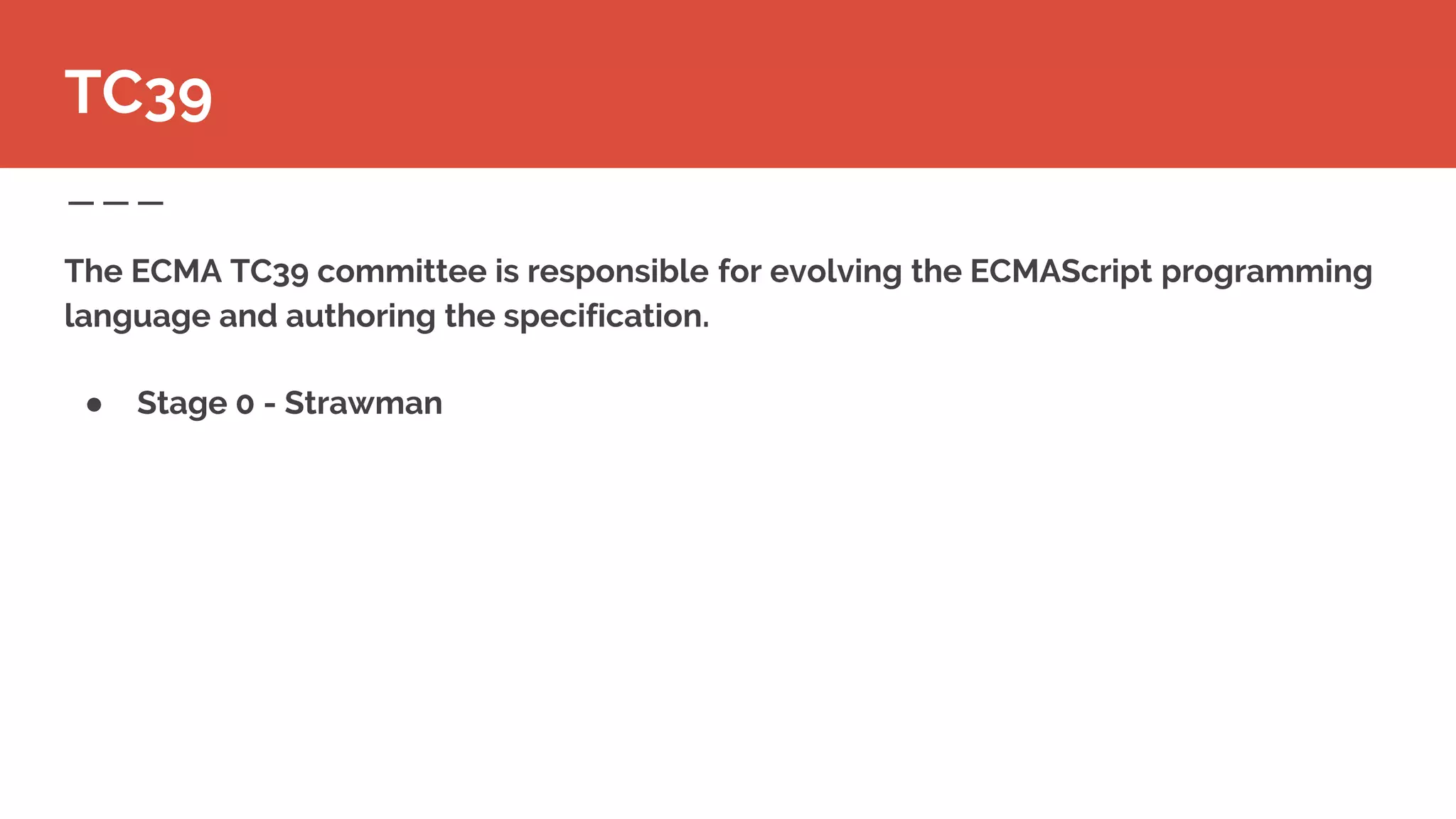 The ECMA TC39 committee is responsible for evolving the ECMAScript programming
language and authoring the specification.
● Stage 0 - Strawman
TC39
 