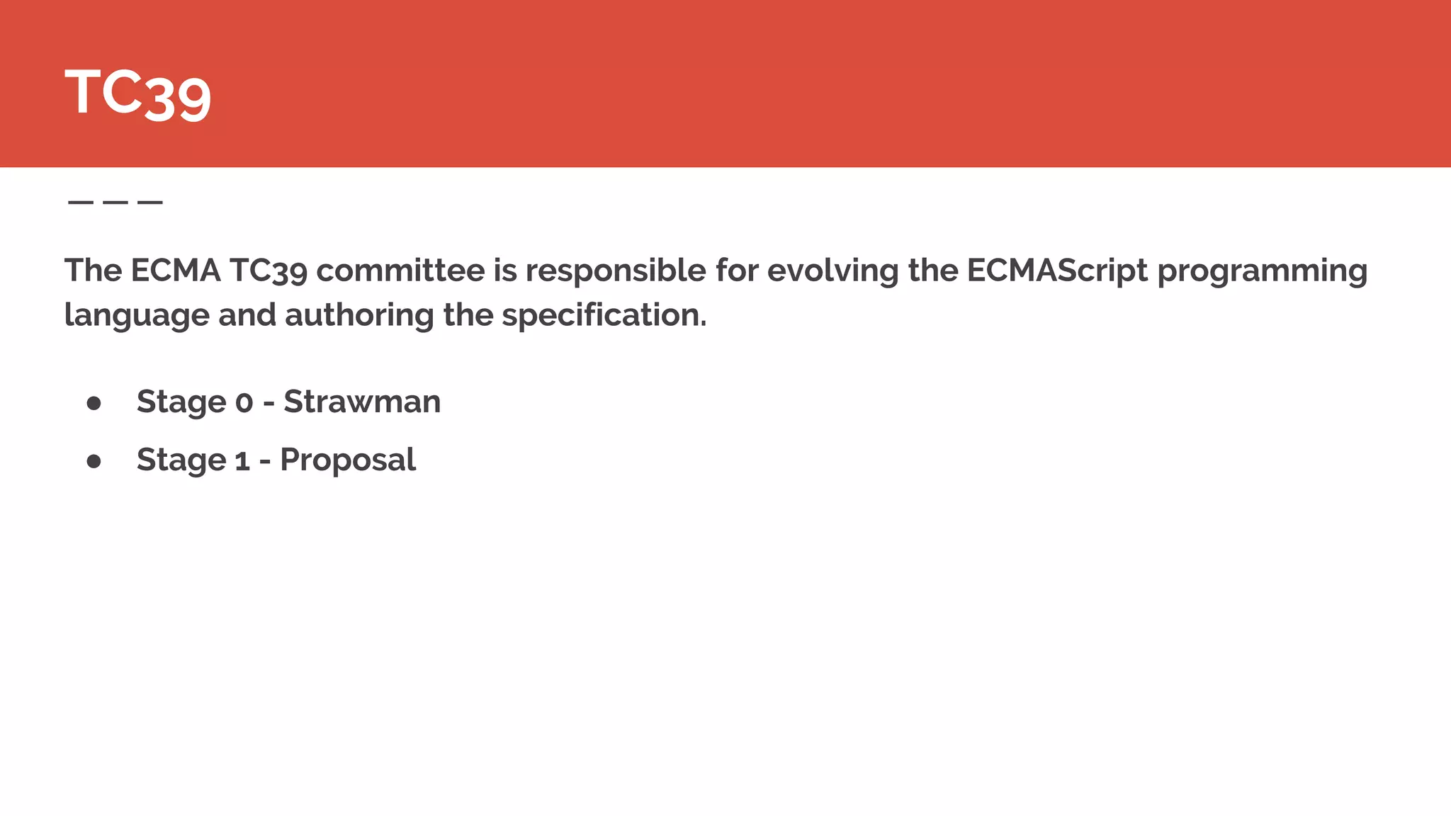 The ECMA TC39 committee is responsible for evolving the ECMAScript programming
language and authoring the specification.
● Stage 0 - Strawman
● Stage 1 - Proposal
TC39
 