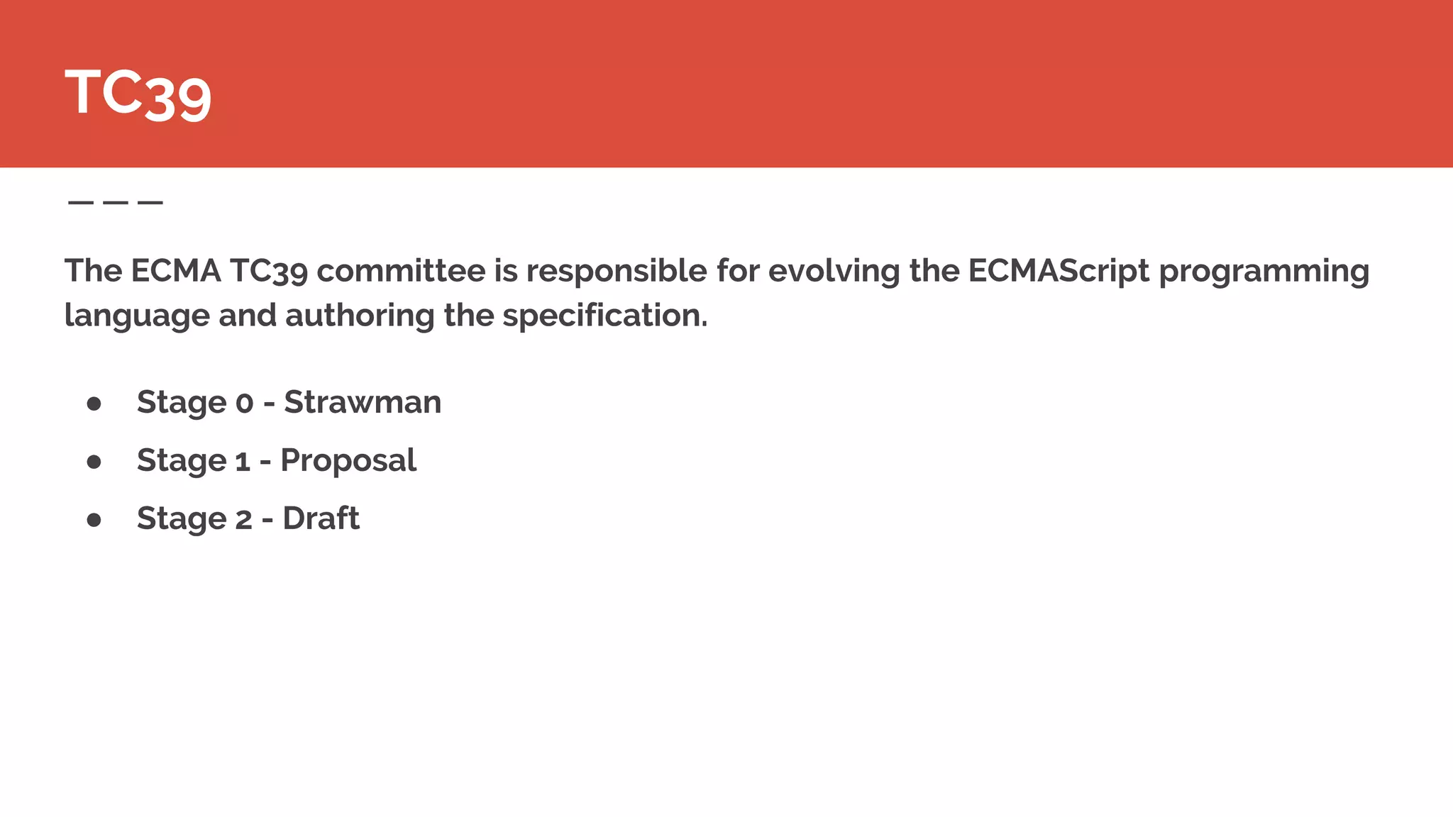 The ECMA TC39 committee is responsible for evolving the ECMAScript programming
language and authoring the specification.
● Stage 0 - Strawman
● Stage 1 - Proposal
● Stage 2 - Draft
TC39
 