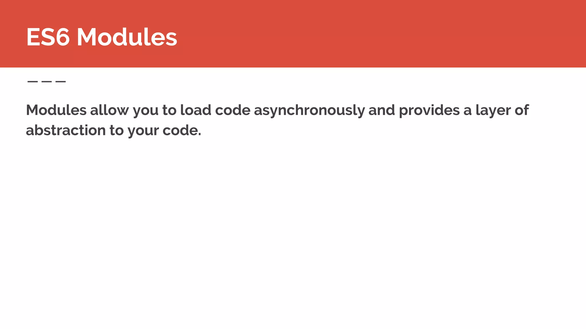 Modules allow you to load code asynchronously and provides a layer of
abstraction to your code.
ES6 Modules
 