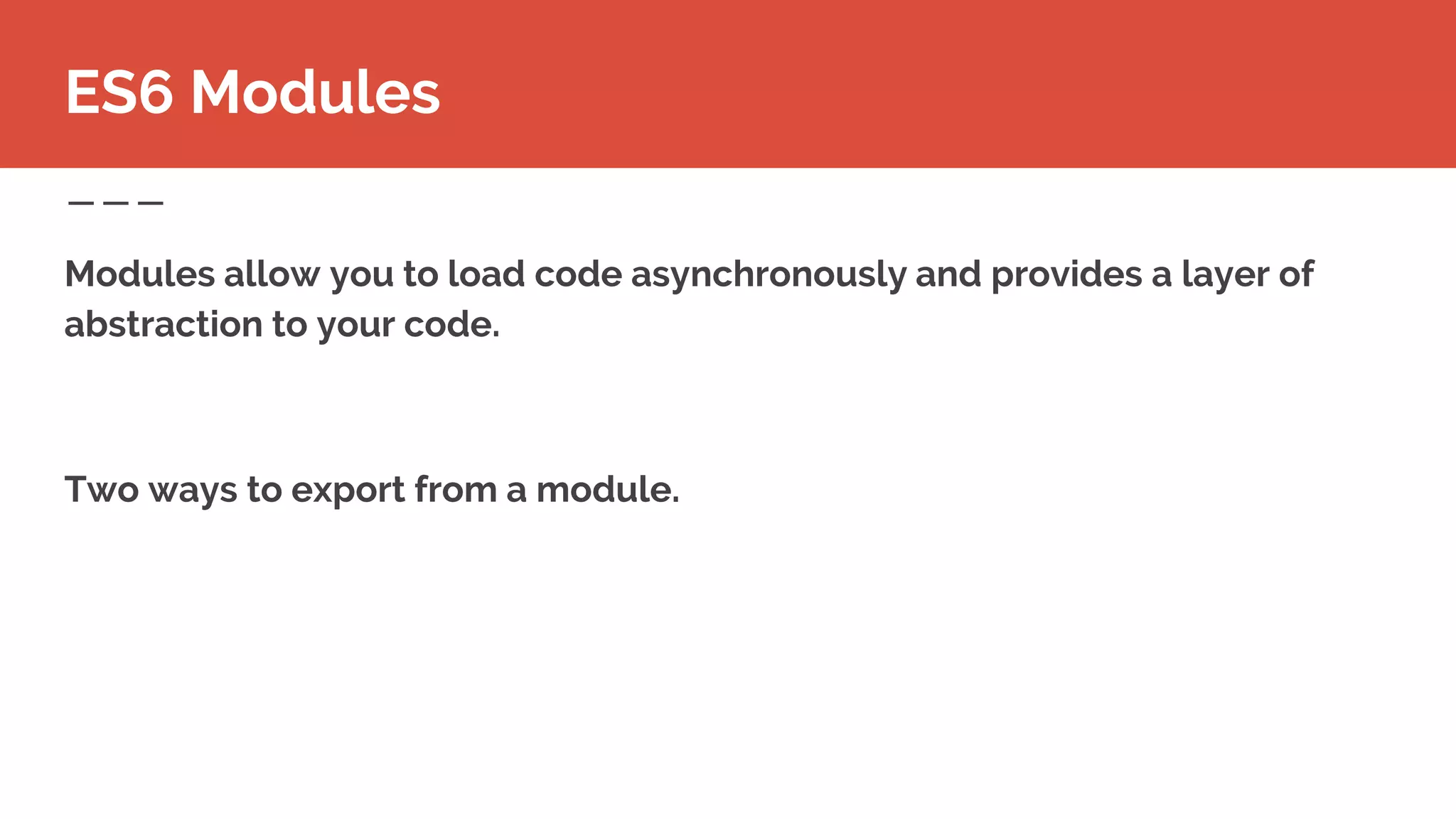 Modules allow you to load code asynchronously and provides a layer of
abstraction to your code.
Two ways to export from a module.
ES6 Modules
 