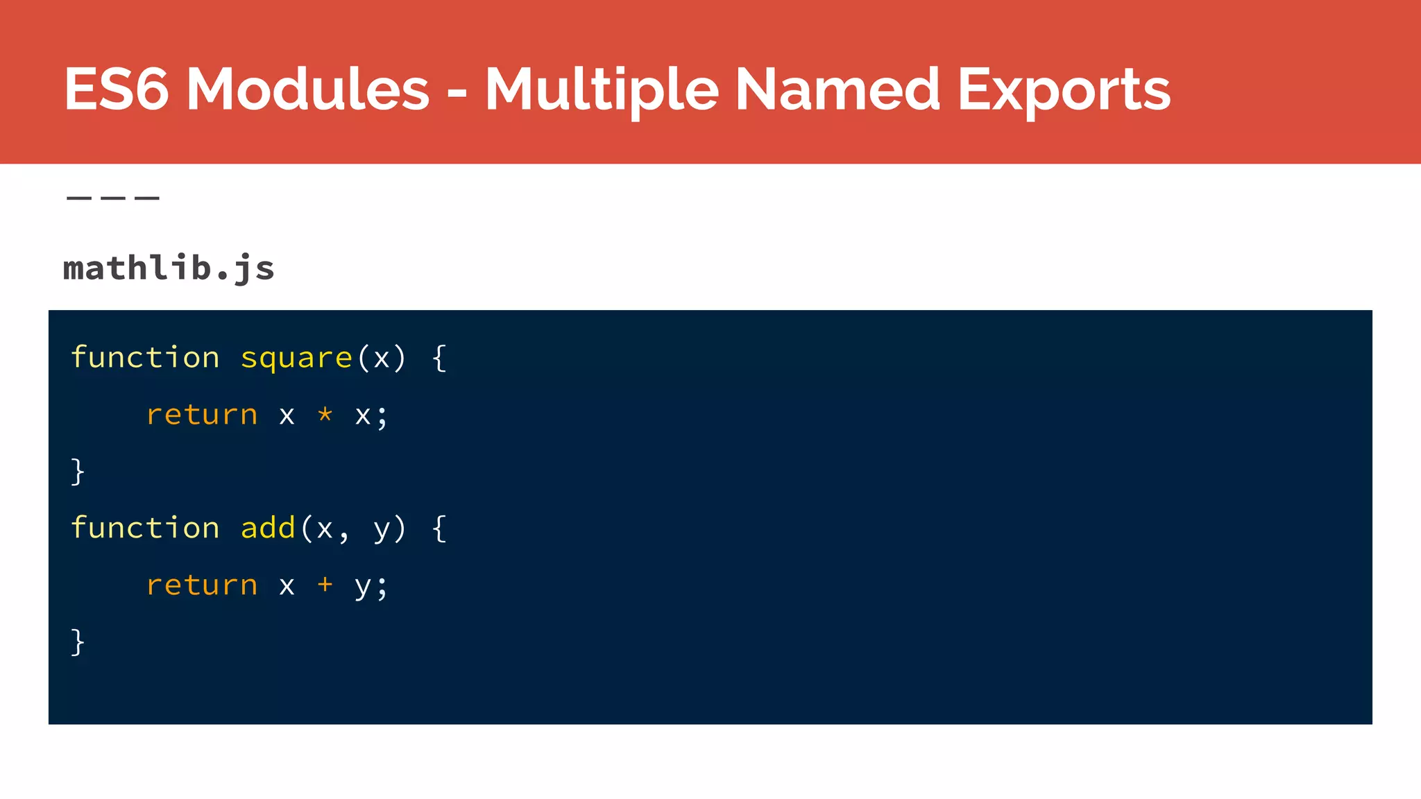 mathlib.js
ES6 Modules - Multiple Named Exports
function square(x) {
return x * x;
}
function add(x, y) {
return x + y;
}
 