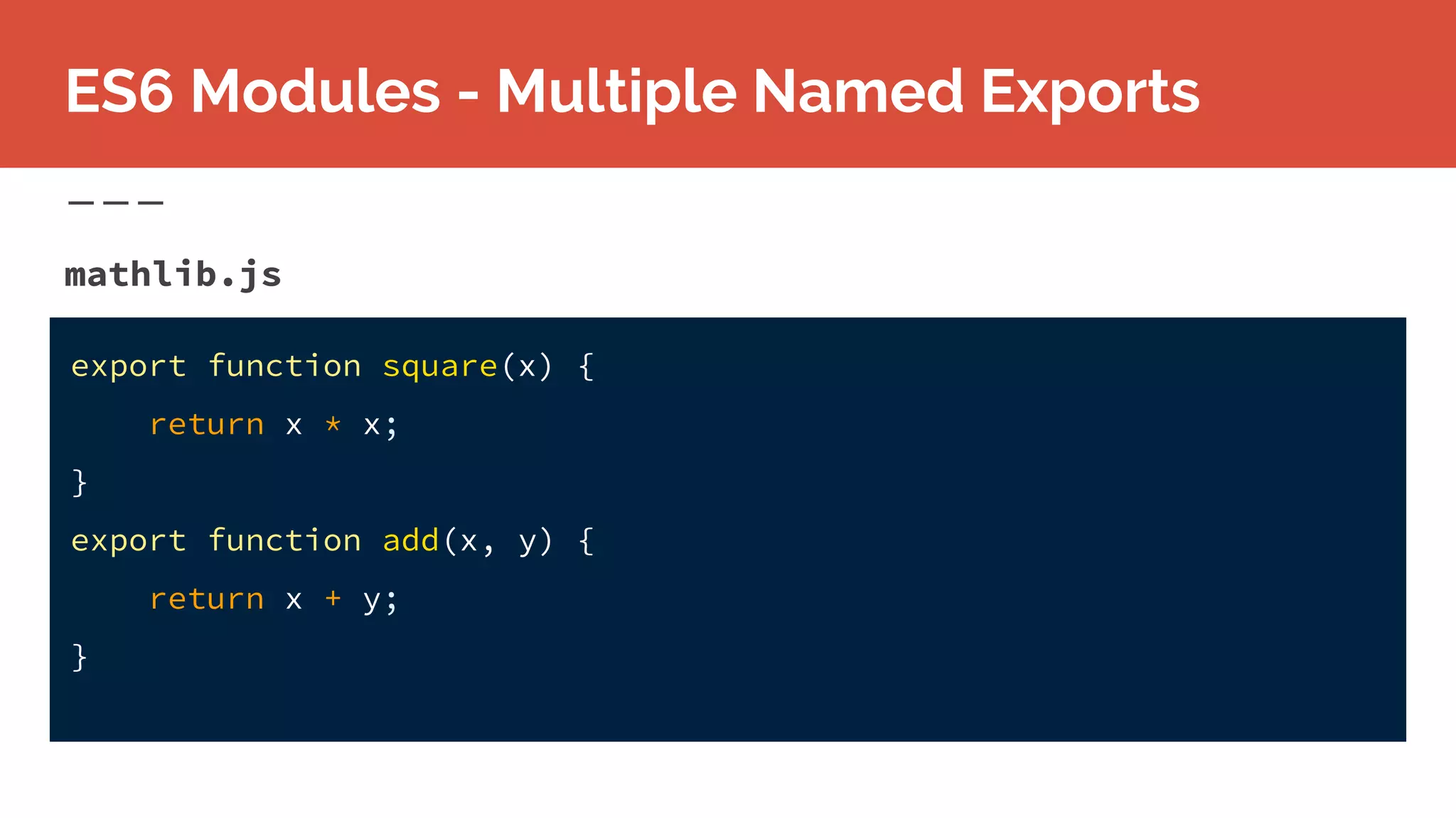 mathlib.js
ES6 Modules - Multiple Named Exports
export function square(x) {
return x * x;
}
export function add(x, y) {
return x + y;
}
 