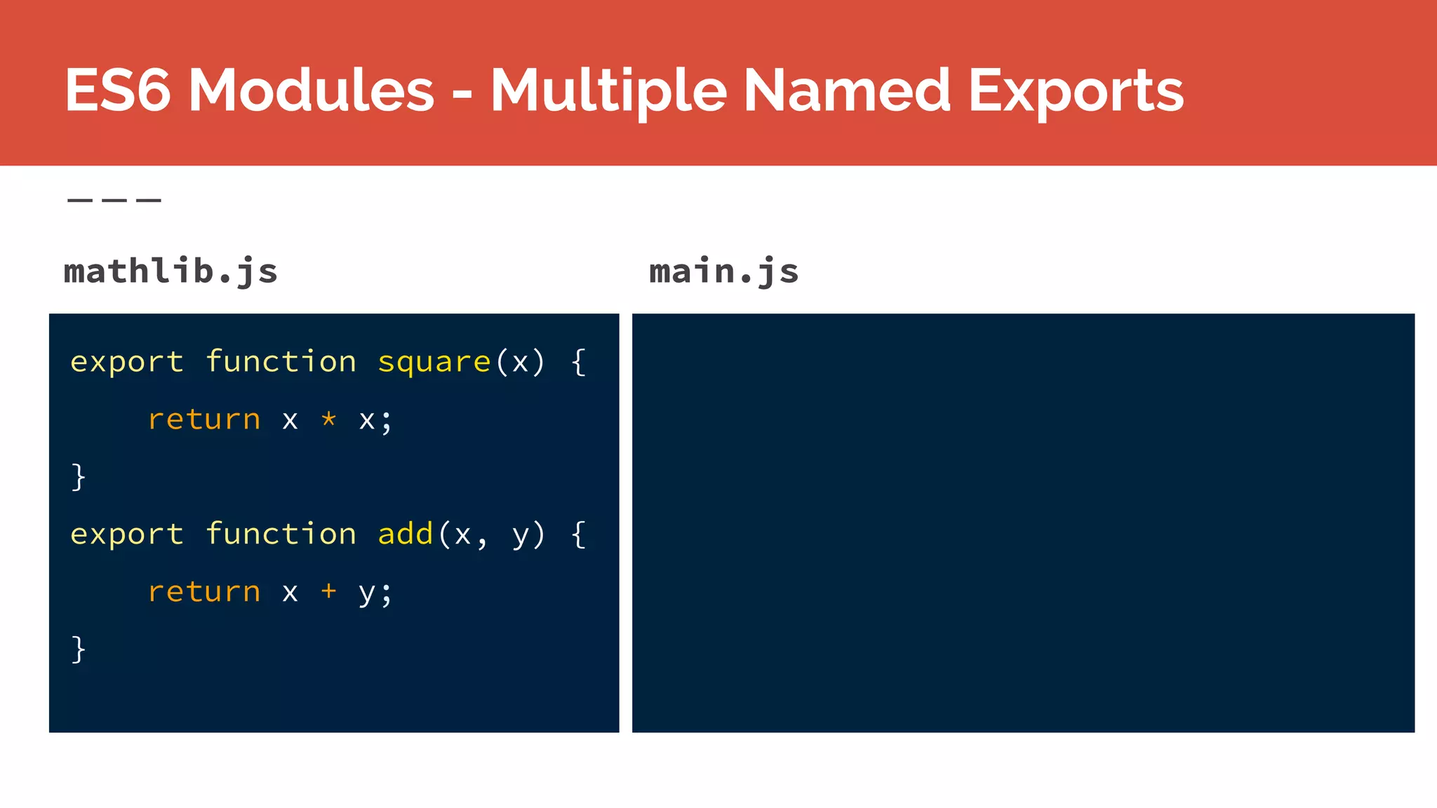 mathlib.js
ES6 Modules - Multiple Named Exports
export function square(x) {
return x * x;
}
export function add(x, y) {
return x + y;
}
main.js
 