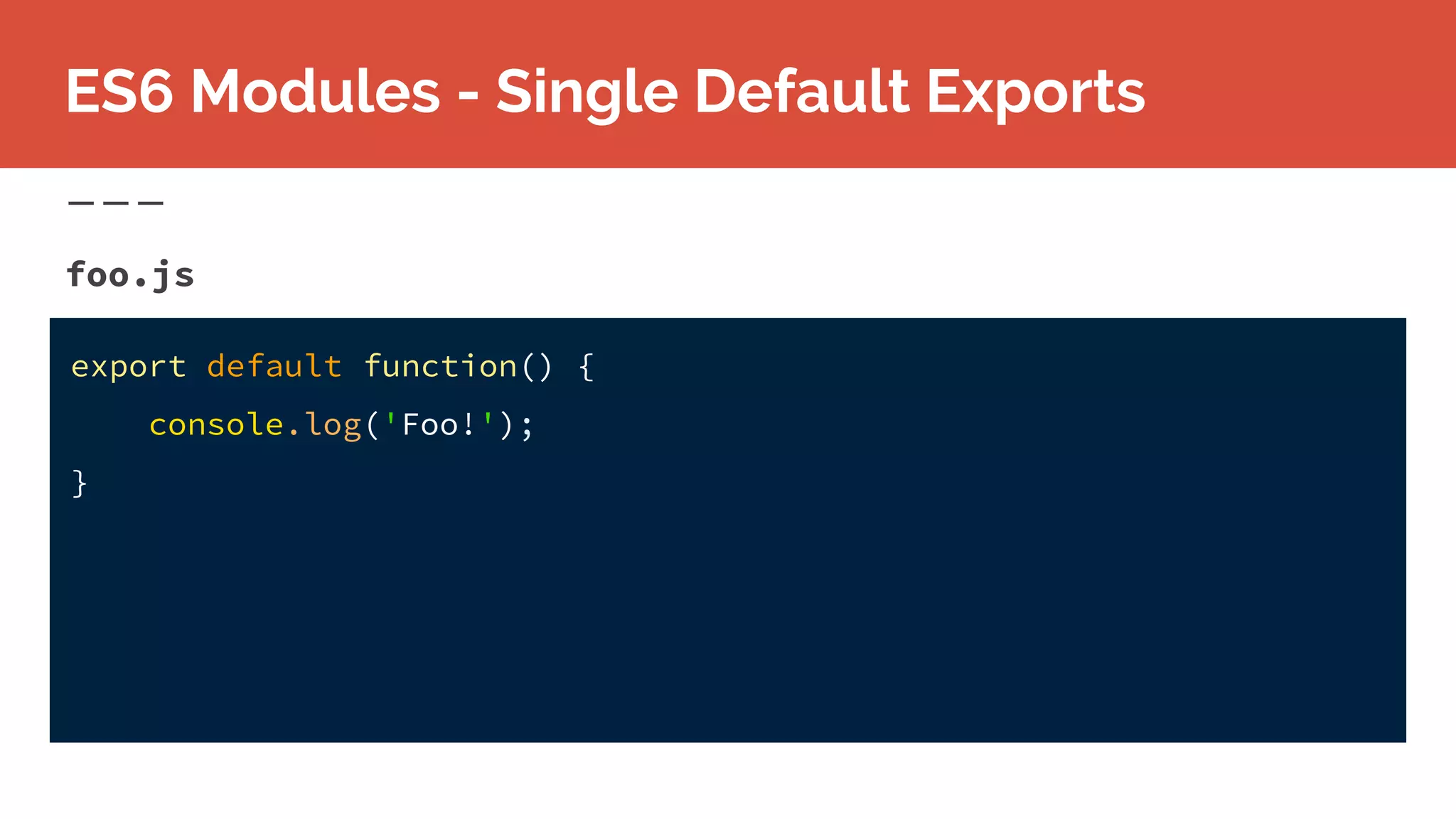 foo.js
ES6 Modules - Single Default Exports
export default function() {
console.log('Foo!');
}
 
