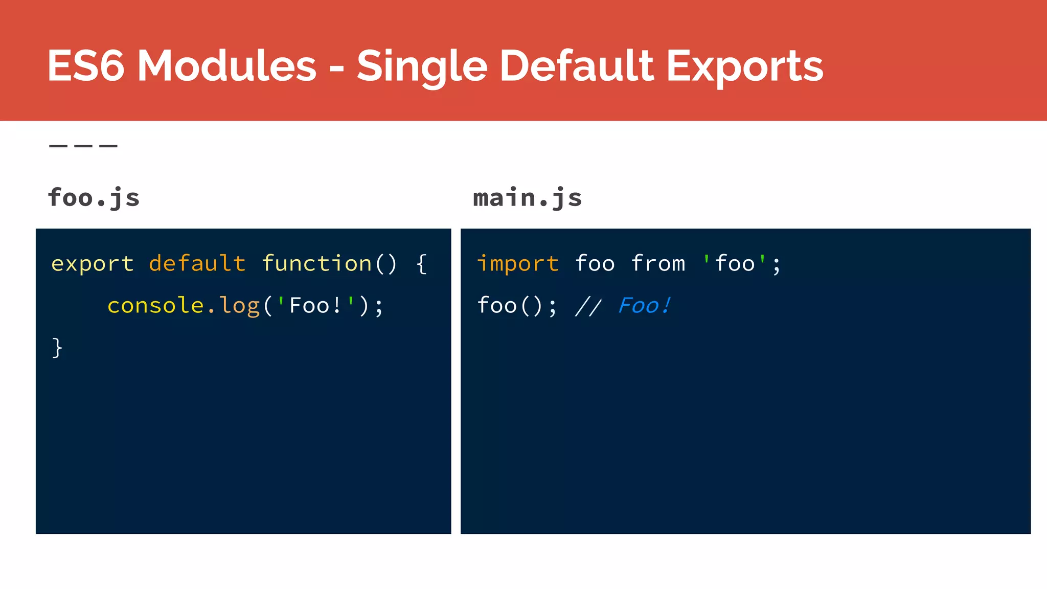 foo.js
ES6 Modules - Single Default Exports
export default function() {
console.log('Foo!');
}
main.js
import foo from 'foo';
foo(); // Foo!
 