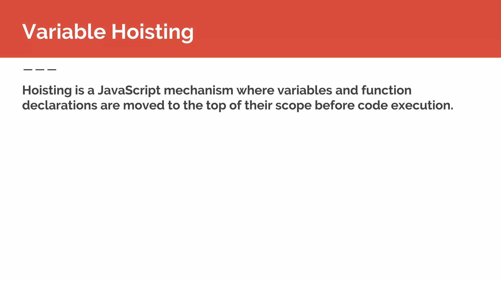 Variable Hoisting
Hoisting is a JavaScript mechanism where variables and function
declarations are moved to the top of their scope before code execution.
 