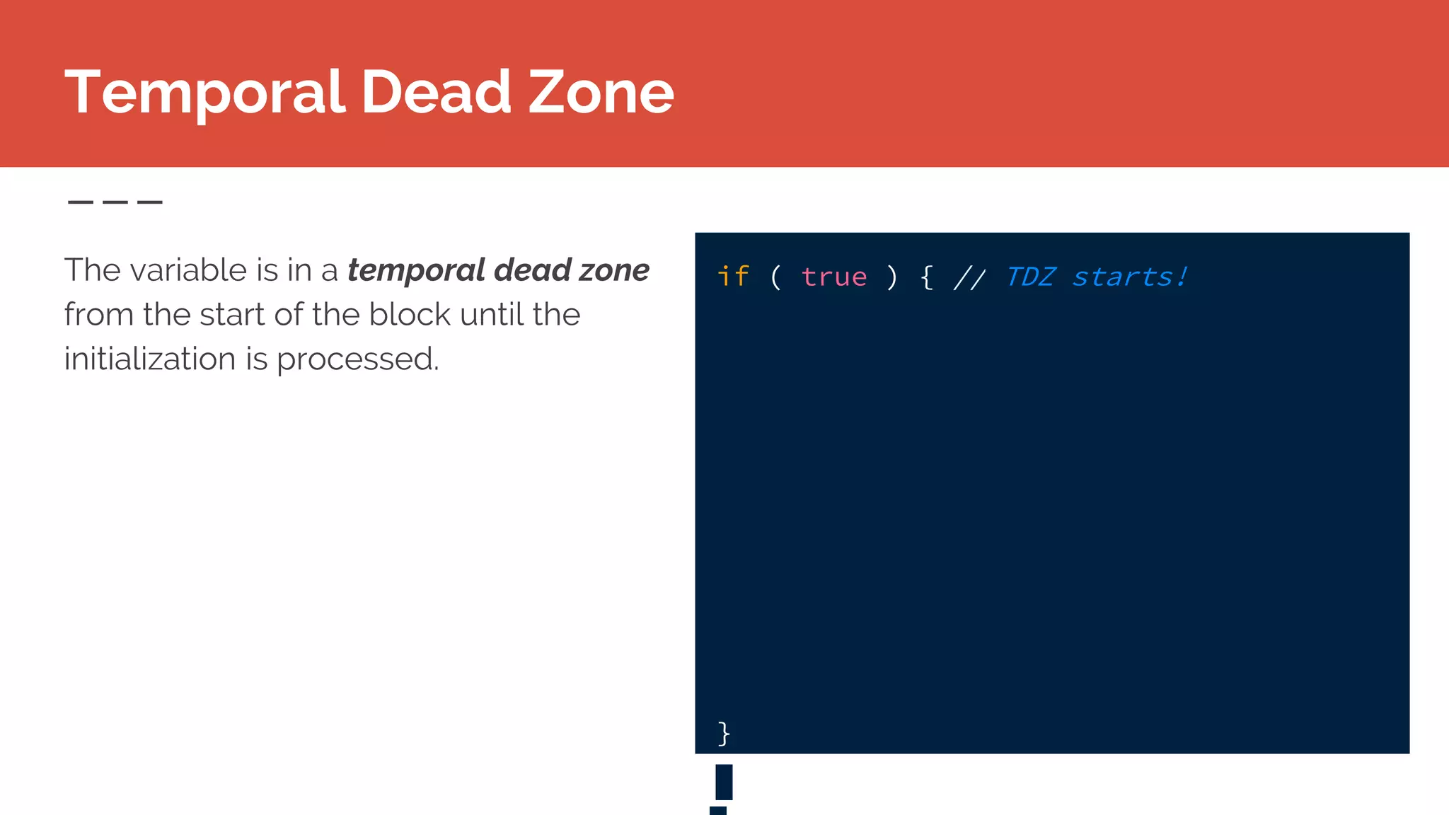 Temporal Dead Zone
The variable is in a temporal dead zone
from the start of the block until the
initialization is processed.
if ( true ) { // TDZ starts!
}
 