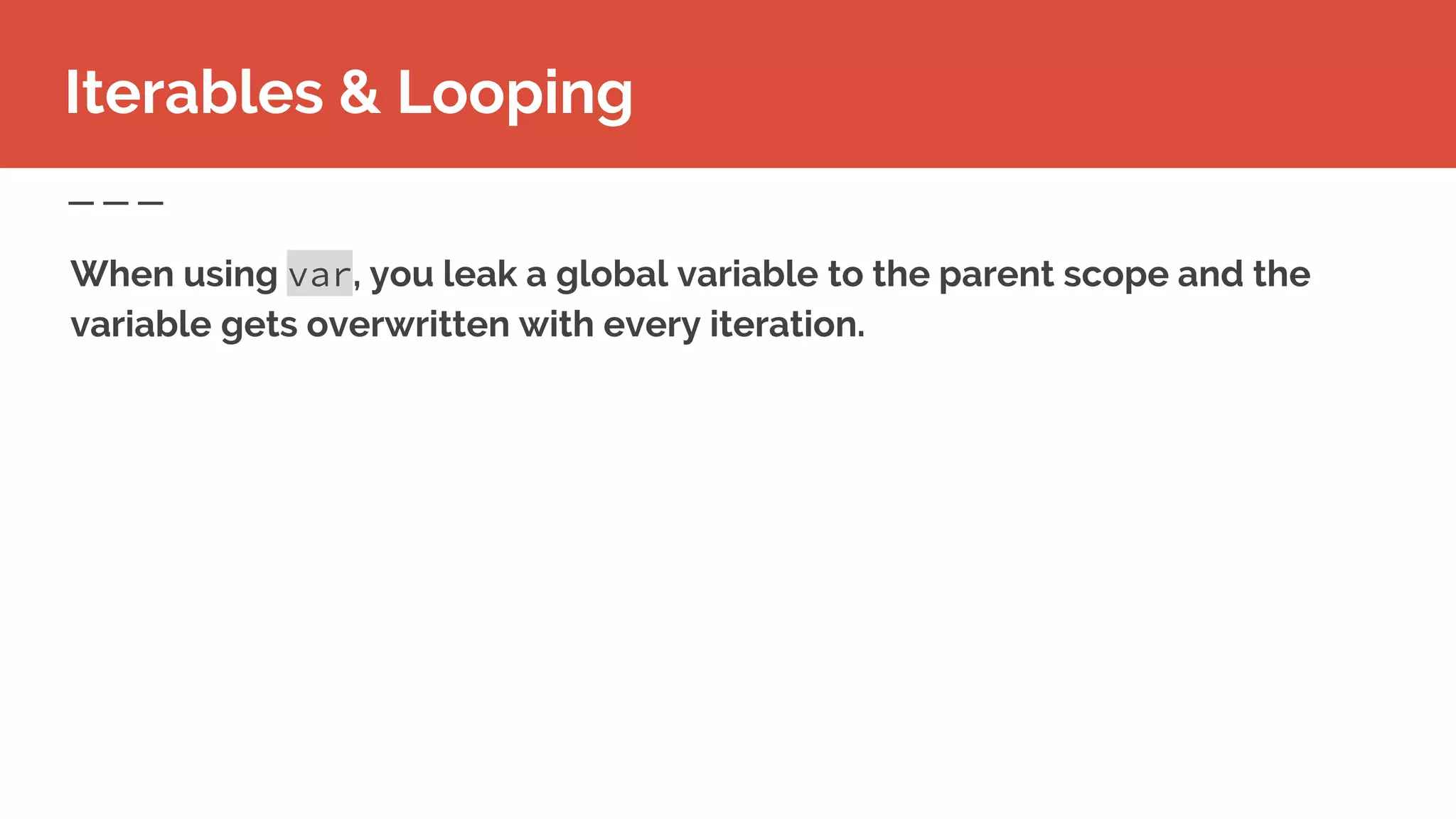 Iterables & Looping
When using var, you leak a global variable to the parent scope and the
variable gets overwritten with every iteration.
 