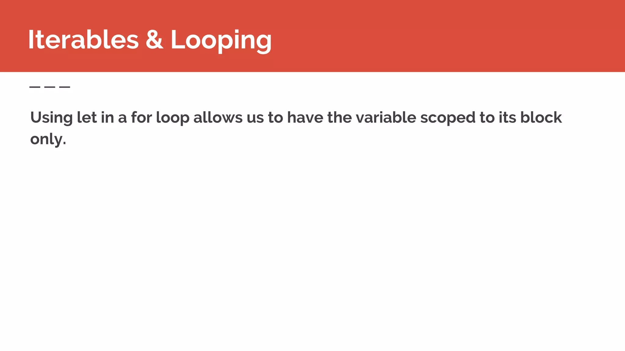 Iterables & Looping
Using let in a for loop allows us to have the variable scoped to its block
only.
 