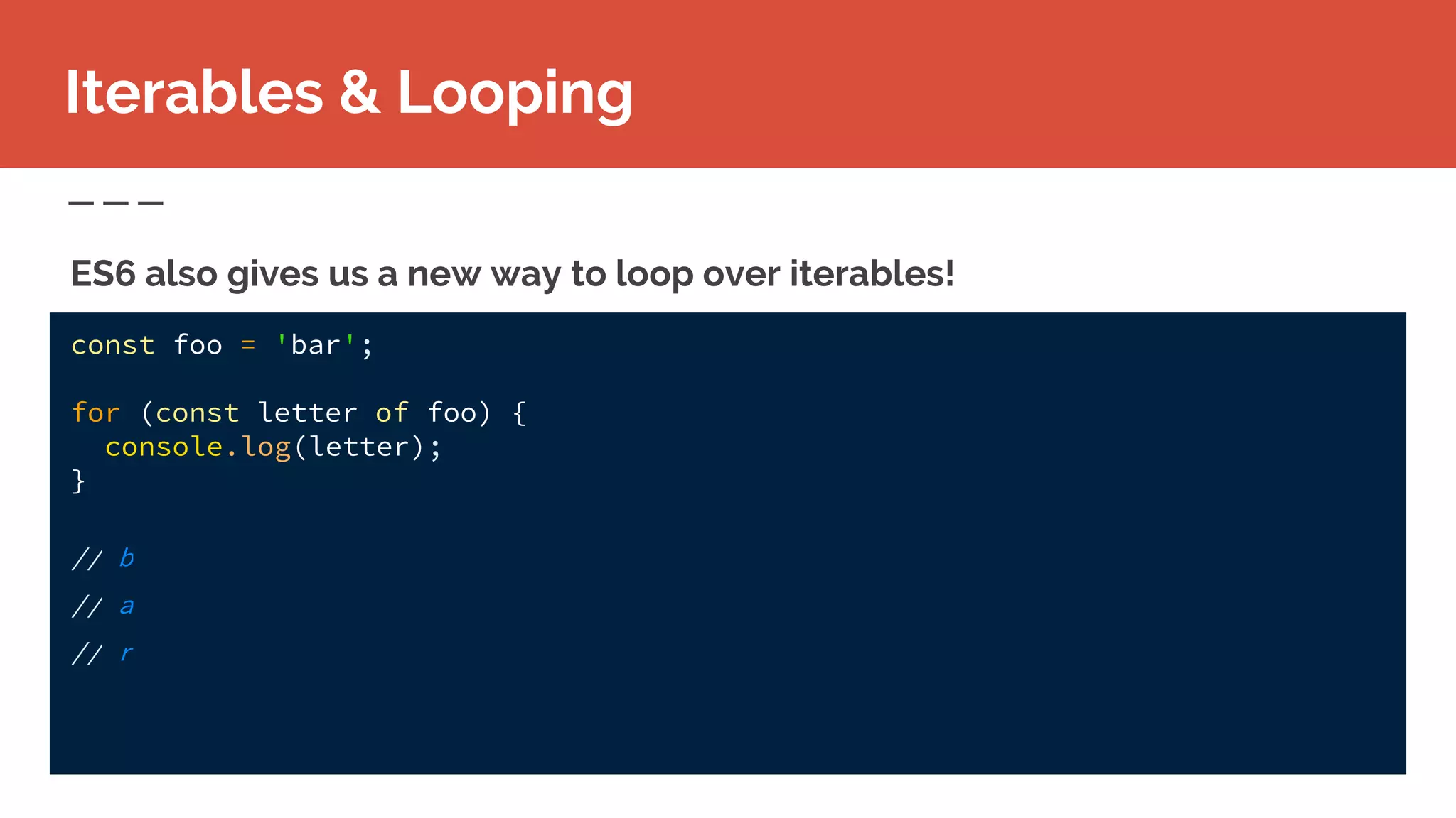 const foo = 'bar';
for (const letter of foo) {
console.log(letter);
}
// b
// a
// r
Iterables & Looping
ES6 also gives us a new way to loop over iterables!
 