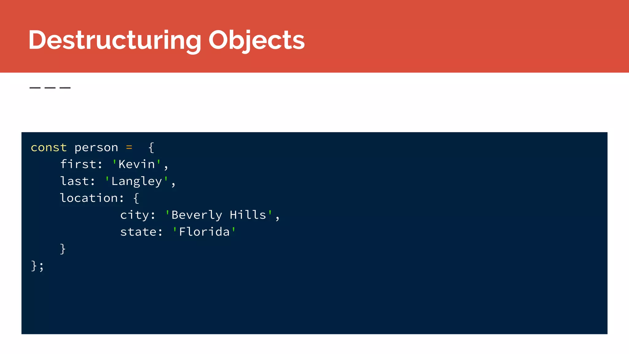 const person = {
first: 'Kevin',
last: 'Langley',
location: {
city: 'Beverly Hills',
state: 'Florida'
}
};
Destructuring Objects
 
