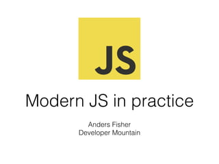 Modern JS in practice
Anders Fisher 
Developer Mountain
 