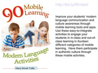 http://bit.ly/90mlact
Improve your students’ modern
language communication and
culture awareness through
mobile learning tools and apps.
Use these easy-to-integrate
activities to engage your
students in in-class and out-of-
class learning in fourteen
different categories of mobile
learning. Have them participate
in authentic culture through
these mobile activities.
Harry Grover Tuttle
 
