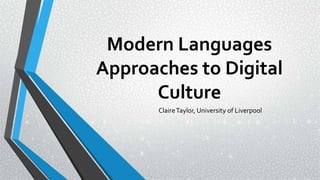 Modern Languages
Approaches to Digital
Culture
ClaireTaylor, University of Liverpool
 
