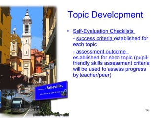 Topic Development Self-Evaluation Checklists  -  success criteria  established for each topic -  assessment outcome  established for each topic (pupil-friendly skills assessment criteria will be used to assess progress by teacher/peer) 