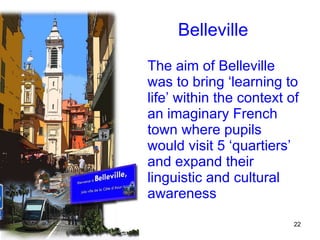 Belleville The aim of Belleville was to bring ‘learning to life’ within the context of an imaginary French town where pupils would visit 5 ‘quartiers’ and expand their linguistic and cultural awareness 