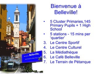 Bienvenue à Belleville! 5 Cluster Primaries,145 Primary Pupils + 1 High School 5 stations - 15 mins per ‘quartier’ Le Centre Sportif Le Centre Culturel La Médiathèque Le Café Belleville Le Terrain de Pétanque 