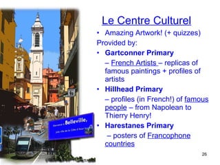 Le Centre Culturel Amazing Artwork! (+ quizzes) Provided by: Gartconner Primary  –  French Artists  – replicas of famous paintings + profiles of artists Hillhead Primary  –  profiles (in French!) of  famous   people  – from Napolean to Thierry Henry! Harestanes Primary   –  posters of  Francophone countries 