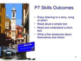 P7 Skills Outcomes Enjoy listening to a story, song or poem Read aloud a simple text Read and understand a short text Write a few sentences about themselves and others 