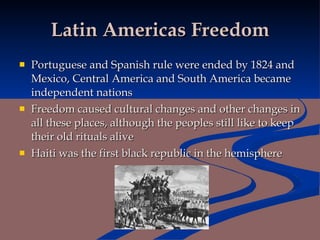 Latin Americas Freedom Portuguese and Spanish rule were ended by 1824 and Mexico, Central America and South America became independent nations Freedom caused cultural changes and other changes in all these places, although the peoples still like to keep their old rituals alive Haiti was the first black republic in the hemisphere 