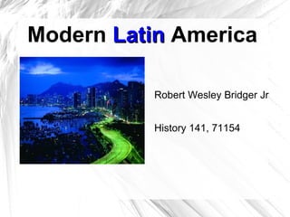 Modern   Latin   America Robert Wesley Bridger Jr History 141, 71154 