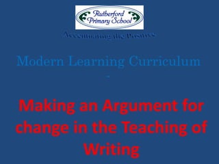 Modern Learning Curriculum
-
Making an Argument for
change in the Teaching of
Writing
 