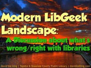 ﬂickr.com/photos/richardgiles/3205585171/




Modern LibGeek
Landscape:
    A Discussion about what's
    wrong/right with libraries

david lee king | Topeka & Shawnee County Public Library | davidleeking.com
 