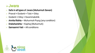 






Jwara
Safe in all types of Jwara (Muhurmuh Sewan)
Prawal + Godanti + Tulsi + Giloy
Godanti + Giloy + Swarnmakshik
Amrita Rishta – Muhurmuh Pryog (any condition)
Draksharishta – Kaphaj (Muhurmuh)
Samsamni Vati – All conditions
 