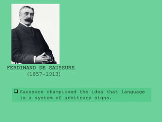 FERDINAND DE SAUSSURE
(1857-1913)
 Saussure championed the idea that language
is a system of arbitrary signs.
 