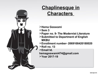 Chaplinesque in
Characters
Hema Goswami
Sem 3
Paper no. 9- The Modernist Literature
Submitted to Department of English
MKBU
Enrollment number- 2069108420180020
Roll no. 13
Email Id.
hemagoswami474@gmail.com
Year 2017-19
 