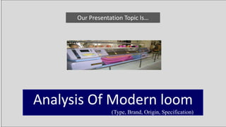 Our Presentation Topic Is…
Analysis Of Modern loom
(Type, Brand, Origin, Specification)
 