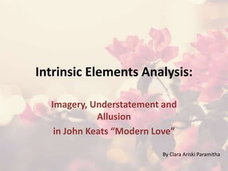 Intrinsic Elements Analysis:
Imagery, Understatement and
Allusion
in John Keats “Modern Love”
By Clara Ariski Paramitha
 