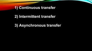 1) Continuous transfer
2) Intermittent transfer
3) Asynchronous transfer
 