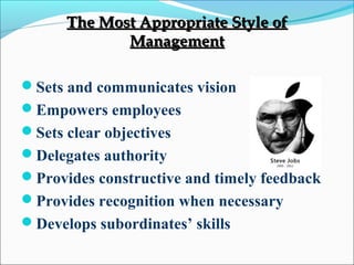 The Most Appropriate Style ofThe Most Appropriate Style of
ManagementManagement
Sets and communicates vision
Empowers employees
Sets clear objectives
Delegates authority
Provides constructive and timely feedback
Provides recognition when necessary
Develops subordinates’ skills
 