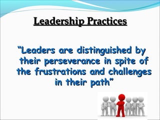 Leadership PracticesLeadership Practices
““Leaders are distinguished byLeaders are distinguished by
their perseverance in spite oftheir perseverance in spite of
the frustrations and challengesthe frustrations and challenges
in their path”in their path”
 