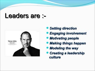 Leaders are :-Leaders are :-
Setting directionSetting direction
Engaging involvementEngaging involvement
Motivating peopleMotivating people
Making things happenMaking things happen
Modeling the wayModeling the way
Creating a leadershipCreating a leadership
cultureculture
 