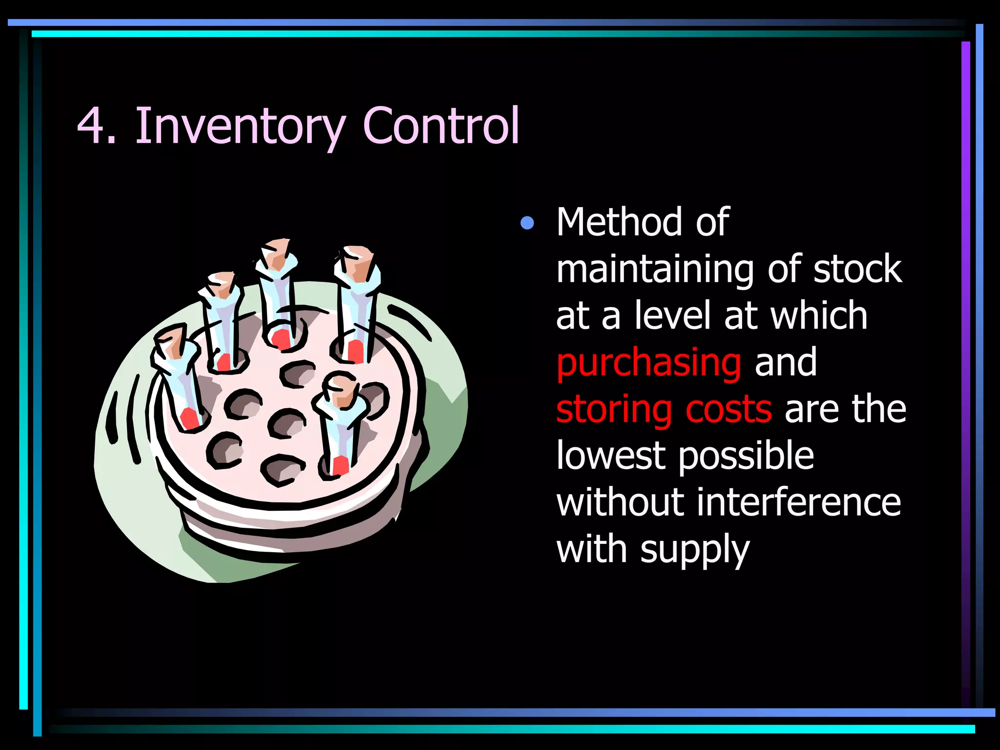 4. Inventory Control
• Method of
maintaining of stock
at a level at which
purchasing and
storing costs are the
lowest possible
without interference
with supply

 