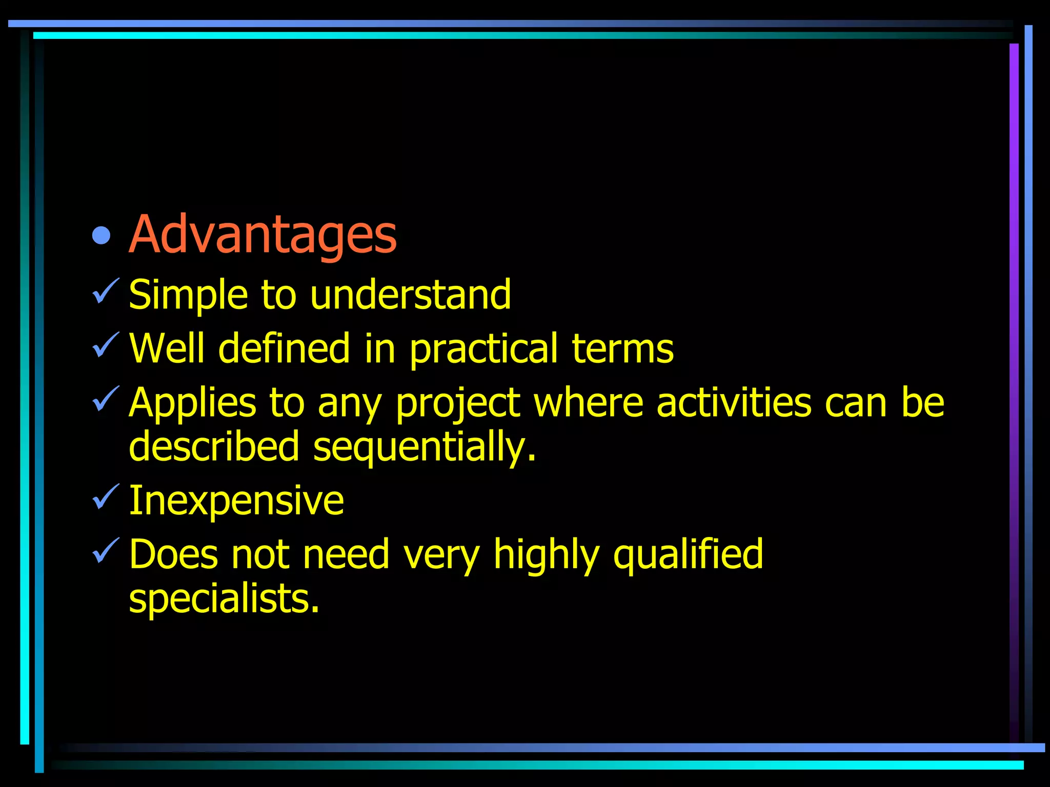 • Advantages
 Simple to understand
 Well defined in practical terms
 Applies to any project where activities can be
described sequentially.
 Inexpensive
 Does not need very highly qualified
specialists.

 