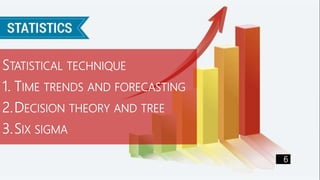 STATISTICAL TECHNIQUE
1. TIME TRENDS AND FORECASTING
2.DECISION THEORY AND TREE
3.SIX SIGMA
6
 