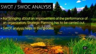 • For bringing about an improvement of the performance of
an organization, Strategic Planning has to be carried out.
• SWOT analysis helps in this process
64
 