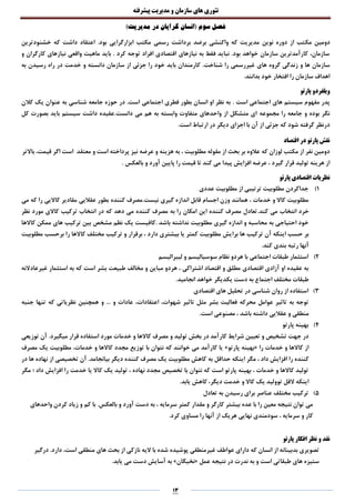 ‫تئوری‬‫های‬‫سازمان‬‫و‬‫مدیریت‬‫پیشرفته‬
13
‫فصل‬)‫مدیریت‬ ‫در‬ ‫گرایان‬ ‫(انسان‬ ‫سوم‬
‫مک‬ ‫دومین‬‫خشنودترین‬ ‫که‬ ‫داشت‬ ‫اعتقاد‬ .‫بود‬ ‫ابزارگرایی‬ ‫مکتب‬ ‫رسمی‬ ‫برداشت‬ ‫برضد‬ ‫واکنشی‬ ‫که‬ ‫مدیریت‬ ‫نوین‬ ‫دوره‬ ‫از‬ ‫تب‬
‫و‬ ‫کارگران‬ ‫نیازهای‬ ‫واقعی‬ ‫ماهیت‬ ‫باید‬ . ‫کرد‬ ‫توجه‬ ‫افراد‬ ‫اقتصادی‬ ‫نیازهای‬ ‫به‬ ‫فقط‬ ‫نباید‬ .‫بود‬ ‫خواهد‬ ‫سازمان‬ ‫کارآمدترین‬ ،‫سازمان‬
‫شناخ‬ ‫را‬ ‫غیررسمی‬ ‫های‬ ‫گروه‬ ‫زندگی‬ ‫و‬ ‫ها‬ ‫سازمان‬.‫ت‬‫ک‬‫به‬ ‫رسیدن‬ ‫راه‬ ‫در‬ ‫خدمت‬ ‫و‬ ‫دانسته‬ ‫سازمان‬ ‫از‬ ‫جزئی‬ ‫را‬ ‫خود‬ ‫باید‬ ‫ارمندان‬
.‫بدانند‬ ‫خود‬ ‫افتخار‬ ‫را‬ ‫سازمان‬ ‫اهداف‬
‫پارتو‬ ‫ویلفردو‬
. ‫است‬ ‫اجتماعی‬ ‫های‬ ‫سیستم‬ ‫مفهوم‬ ‫پدر‬‫کالن‬ ‫یک‬ ‫عنوان‬ ‫به‬ ‫شناسی‬ ‫جامعه‬ ‫حوزه‬ ‫در‬ .‫است‬ ‫اجتماعی‬ ‫فطری‬ ‫بطور‬ ‫انسان‬ ‫او‬ ‫نظر‬ ‫به‬
‫مجموعه‬ ‫را‬ ‫جامعه‬ ‫و‬ ‫بوده‬ ‫نگر‬‫کل‬ ‫بصورت‬ ‫باید‬ ‫سیستم‬ ‫داشت‬ ‫دانست.عقیده‬ ‫می‬ ‫هم‬ ‫به‬ ‫وابسته‬ ‫متفاوت‬ ‫واحدهای‬ ‫از‬ ‫متشکل‬ ‫ای‬
.‫است‬ ‫ارتباط‬ ‫در‬ ‫دیگر‬ ‫اجزای‬ ‫با‬ ‫آن‬ ‫از‬ ‫جزئی‬ ‫که‬ ‫شود‬ ‫گرفته‬ ‫درنظر‬
‫اقتصاد‬ ‫در‬ ‫پارتو‬ ‫نقش‬
‫است‬ ‫پرداخته‬ ‫نیز‬ ‫عرضه‬ ‫و‬ ‫هزینه‬ ‫به‬ ، ‫مطلوبیت‬ ‫مقوله‬ ‫از‬ ‫بحث‬ ‫بر‬ ‫عالوه‬ ‫که‬ ‫لوزان‬ ‫مکتب‬ ‫از‬ ‫نفر‬ ‫دومین‬‫مع‬ ‫و‬‫است‬ ‫تقد‬‫باالتر‬ ،‫قیمت‬ ‫اگر‬
‫بالعکس‬ ‫و‬ ‫آورد‬ ‫پایین‬ ‫را‬ ‫قیمت‬ ‫تا‬ ‫کند‬ ‫می‬ ‫پیدا‬ ‫افزایش‬ ‫عرضه‬ ، ‫گیرد‬ ‫قرار‬ ‫تولید‬ ‫هرینه‬ ‫از‬.
‫پارتو‬ ‫اقتصادی‬ ‫نظریات‬
1)‫عددی‬ ‫مطلوبیت‬ ‫از‬ ‫ترتیبی‬ ‫مطلوبیت‬ ‫جداکردن‬
‫عقالیی‬ ‫بطور‬ ‫کننده‬ ‫نیست.مصرف‬ ‫گیری‬ ‫اندازه‬ ‫قابل‬ ‫اجسام‬ ‫وزن‬ ‫همانند‬ ، ‫خدمات‬ ‫و‬ ‫کاال‬ ‫مطلوبیت‬‫می‬ ‫که‬ ‫را‬ ‫کاالیی‬ ‫مقادیر‬
.‫کند‬ ‫می‬ ‫انتخاب‬ ‫خرد‬‫نظر‬ ‫مورد‬ ‫کاالی‬ ‫ترکیب‬ ‫انتخاب‬ ‫در‬ ‫که‬ ‫دهد‬ ‫می‬ ‫کننده‬ ‫مصرف‬ ‫به‬ ‫را‬ ‫امکان‬ ‫این‬ ‫کننده‬ ‫مصرف‬ ‫تعادل‬
‫کاالها‬ ‫ممکن‬ ‫های‬ ‫ترکیب‬ ‫بین‬ ‫مشخص‬ ‫نظم‬ ‫یک‬ ‫.کافیست‬ ‫باشد‬ ‫نداشته‬ ‫مطلوبیت‬ ‫گیری‬ ‫اندازه‬ ‫و‬ ‫محاسبه‬ ‫به‬ ‫احتیاجی‬ ‫خود‬
‫برا‬ ‫ها‬ ‫ترکیب‬ ‫آن‬ ‫اینکه‬ ‫حسب‬ ‫بر‬‫مطلوبیت‬ ‫برحسب‬ ‫را‬ ‫کاالها‬ ‫مختلف‬ ‫ترکیب‬ ‫و‬ ‫برقرار‬ ، ‫دارد‬ ‫بیشتری‬ ‫یا‬ ‫کمتر‬ ‫مطلوبیت‬ ‫یش‬
.‫کند‬ ‫بندی‬ ‫رتبه‬ ‫آنها‬
2)‫لیبرالیسم‬ ‫و‬ ‫سوسیالیسم‬ ‫نظام‬ ‫هردو‬ ‫با‬ ‫اجتماعی‬ ‫طبقات‬ ‫استثمار‬
‫غیرع‬ ‫استثمار‬ ‫به‬ ‫که‬ ‫است‬ ‫بشر‬ ‫طبیعت‬ ‫مخالف‬ ‫و‬ ‫مباین‬ ‫هردو‬ ، ‫اشتراکی‬ ‫اقتصاد‬ ‫و‬ ‫مطلق‬ ‫اقتصادی‬ ‫آزادی‬ ‫او‬ ‫عقیده‬ ‫به‬‫ادالنه‬
.‫انجامید‬ ‫خواهد‬ ‫یکدیگر‬ ‫دست‬ ‫به‬ ‫اجتماع‬ ‫مختلف‬ ‫طبقات‬
3)‫اقتصادی‬ ‫های‬ ‫تحلیل‬ ‫در‬ ‫شناسی‬ ‫روان‬ ‫از‬ ‫استفاده‬
... ‫و‬ ‫عادات‬ ،‫اعتقادات‬ ،‫شهوات‬ ‫تاثیر‬ ‫مثل‬ ‫بشر‬ ‫فعالیت‬ ‫محرکه‬ ‫عوامل‬ ‫تاثیر‬ ‫به‬ ‫توجه‬‫همچنین‬ ‫و‬‫جنبه‬ ‫تنها‬ ‫که‬ ‫نظریاتی‬
.‫است‬ ‫مصنوعی‬ ، ‫باشد‬ ‫داشته‬ ‫عقالیی‬ ‫و‬ ‫منطقی‬
4)‫پارتو‬ ‫بهینه‬
.‫میگیرد‬ ‫قرار‬ ‫استفاده‬ ‫مورد‬ ‫خدمات‬ ‫و‬ ‫کاالها‬ ‫مصرف‬ ‫و‬ ‫تولید‬ ‫بخش‬ ‫در‬ ‫کارآمد‬ ‫شرایط‬ ‫تعیین‬ ‫و‬ ‫تشخیص‬ ‫جهت‬ ‫در‬‫توزیعی‬ ‫آن‬
‫را‬ ‫خدمات‬ ‫و‬ ‫کاالها‬ ‫از‬«‫پارتو‬ ‫بهینه‬»‫مصرف‬ ‫یک‬ ‫مطلوبیت‬ ،‫خدمات‬ ‫و‬ ‫کاالها‬ ‫مجدد‬ ‫توزیع‬ ‫با‬ ‫نتوان‬ ‫که‬ ‫خوانند‬ ‫می‬ ‫کارآمد‬ ‫یا‬
‫به‬ ‫حداقل‬ ‫اینکه‬ ‫مگر‬ ، ‫داد‬ ‫افزایش‬ ‫را‬ ‫کننده‬‫بیانجامد‬ ‫دیگر‬ ‫کننده‬ ‫مصرف‬ ‫یک‬ ‫مطلوبیت‬ ‫کاهش‬.‫در‬ ‫ها‬ ‫نهاده‬ ‫از‬ ‫تخصیصی‬ ‫آن‬
‫مگر‬ ‫؛‬ ‫داد‬ ‫افزایش‬ ‫را‬ ‫خدمت‬ ‫یا‬ ‫کاال‬ ‫یک‬ ‫تولید‬ ، ‫نهاده‬ ‫مجدد‬ ‫تخصیص‬ ‫با‬ ‫نتوان‬ ‫که‬ ‫است‬ ‫پارتو‬ ‫بهینه‬ ، ‫خدمات‬ ‫و‬ ‫کاالها‬ ‫تولید‬
.‫یابد‬ ‫کاهش‬ ،‫دیگر‬ ‫خدمت‬ ‫و‬ ‫کاال‬ ‫یک‬ ‫توولید‬ ‫القل‬ ‫اینکه‬
5)‫رسید‬ ‫برای‬ ‫عناصر‬ ‫مختلف‬ ‫ترکیب‬‫تعادل‬ ‫به‬ ‫ن‬
.‫بالعکس‬ ‫و‬ ‫آورد‬ ‫دست‬ ‫به‬ ، ‫سرمایه‬ ‫کمتر‬ ‫مقدار‬ ‫و‬ ‫کارگر‬ ‫بیشتر‬ ‫عده‬ ‫با‬ ‫را‬ ‫معین‬ ‫نتیجه‬ ‫توان‬ ‫می‬‫واحدهای‬ ‫کردن‬ ‫زیاد‬ ‫و‬ ‫کم‬ ‫با‬
.‫کرد‬ ‫مساوی‬ ‫را‬ ‫آنها‬ ‫از‬ ‫هریک‬ ‫نهایی‬ ‫سودمندی‬ ، ‫سرمایه‬ ‫و‬ ‫کار‬
‫پارتو‬ ‫افکار‬ ‫نظر‬ ‫و‬ ‫نقد‬
‫پوشید‬ ‫غیرمنطقی‬ ‫عواطف‬ ‫دارای‬ ‫که‬ ‫انسان‬ ‫از‬ ‫بدبینانه‬ ‫تصویری‬.‫دارد‬ ،‫است‬ ‫منطقی‬ ‫های‬ ‫بحث‬ ‫از‬ ‫نازکی‬ ‫الیه‬ ‫با‬ ‫شده‬ ‫ه‬‫درگیر‬
‫عمل‬ ‫نتیجه‬ ‫در‬ ‫ندرت‬ ‫به‬ ‫و‬ ‫است‬ ‫طبقاتی‬ ‫های‬ ‫ستیزه‬«‫نخبگان‬».‫یابد‬ ‫می‬ ‫دست‬ ‫آسایش‬ ‫به‬
 