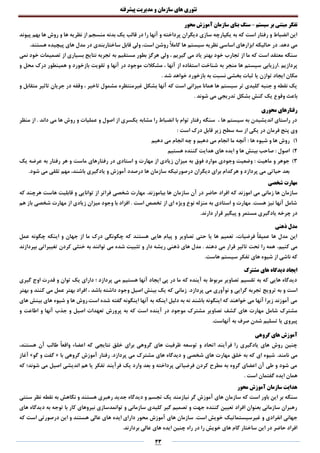 ‫تئوری‬‫های‬‫سازمان‬‫و‬‫مدیریت‬‫پیشرفته‬
33
‫سیستم‬ ‫بر‬ ‫مبتنی‬ ‫تفکر‬–‫محور‬ ‫آموزش‬ ‫سازمان‬ ‫بنای‬ ‫سنگ‬
‫پیوند‬ ‫بهم‬ ‫ها‬ ‫روش‬ ‫و‬ ‫ها‬ ‫نظریه‬ ‫از‬ ‫منسجم‬ ‫بدنه‬ ‫یک‬ ‫قالب‬ ‫در‬ ‫را‬ ‫آنها‬ ‫و‬ ‫پرداخته‬ ‫دیگران‬ ‫سازی‬ ‫یکپارچه‬ ‫به‬ ‫که‬ ‫است‬ ‫رفتار‬ ‫و‬ ‫انضباط‬ ‫این‬
‫ح‬ ‫در‬ .‫دهد‬ ‫می‬.‫هستند‬ ‫پیچیده‬ ‫های‬ ‫مدل‬ ‫در‬ ‫ساختاربندی‬ ‫قابل‬ ‫ولی‬ ،‫است‬ ‫روشن‬ ً‫ال‬‫کام‬ ‫ها‬ ‫سیستم‬ ‫نظریه‬ ‫اساسی‬ ‫ابزارهای‬ ‫الیکه‬
‫نمی‬ ‫خود‬ ‫تصمیمات‬ ‫از‬ ‫بسیاری‬ ‫نتایج‬ ‫تجربه‬ ‫به‬ ‫مستقیم‬ ‫بطور‬ ‫هرگز‬ ‫ولی‬ ، ‫گیریم‬ ‫می‬ ‫یاد‬ ‫بهتر‬ ‫خود‬ ‫تجارب‬ ‫از‬ ‫ما‬ ‫که‬ ‫است‬ ‫معتقد‬ ‫سنگه‬
‫ا‬ ‫شناخت‬ ‫به‬ ‫منجر‬ ‫ها‬ ‫سیستم‬ ‫.ارزیابی‬ ‫پردازیم‬‫و‬ ‫محل‬ ‫درک‬ ‫همینطور‬ ‫و‬ ‫بازخورد‬ ‫تقویت‬ ‫و‬ ‫آنها‬ ‫در‬ ‫موجود‬ ‫مشکالت‬ ، ‫آنها‬ ‫از‬ ‫ستفاده‬
. ‫شد‬ ‫خواهد‬ ‫بازخورد‬ ‫به‬ ‫نسبت‬ ‫بخشی‬ ‫ثبات‬ ‫یا‬ ‫توازن‬ ‫ایجاد‬ ‫مکان‬
‫و‬ ‫متقابل‬ ‫تاثیر‬ ‫جریان‬ ‫در‬ ‫وقفه‬ ، ‫تاخیر‬ ‫مشمول‬ ‫غیرمنتظره‬ ‫بشکل‬ ‫آنها‬ ‫که‬ ‫است‬ ‫میزانی‬ ‫همانا‬ ‫ها‬ ‫سیستم‬ ‫تر‬ ‫کلیدی‬ ‫جنبه‬ ‫و‬ ‫نقطه‬ ‫یک‬
‫وقو‬ ‫باعث‬. ‫شوند‬ ‫می‬ ‫تدریجی‬ ‫بشکل‬ ‫کنش‬ ‫یک‬ ‫ع‬
‫محوری‬ ‫رفتارهای‬
‫منظر‬ ‫از‬ . ‫داند‬ ‫می‬ ‫ها‬ ‫روش‬ ‫و‬ ‫عملیات‬ ‫و‬ ‫اصول‬ ‫از‬ ‫یکسری‬ ‫مشابه‬ ‫را‬ ‫انضباط‬ ‫با‬ ‫توام‬ ‫رفتار‬ ‫سنگه‬ ، ‫ها‬ ‫سیستم‬ ‫به‬ ‫اندیشیدن‬ ‫راستای‬ ‫در‬
: ‫است‬ ‫درک‬ ‫قابل‬ ‫زیر‬ ‫سطح‬ ‫سه‬ ‫از‬ ‫یکی‬ ‫در‬ ‫فرمان‬ ‫پنج‬ ‫وی‬
1)‫دهیم‬ ‫می‬ ‫انجام‬ ‫چه‬ ‫و‬ ‫دهیم‬ ‫می‬ ‫انجام‬ ‫ما‬ ‫آنچه‬ : ‫ها‬ ‫شیوه‬ ‫و‬ ‫ها‬ ‫روش‬
2)‫هستیم‬ ‫کننده‬ ‫هدایت‬ ‫های‬ ‫ایده‬ ‫و‬ ‫ها‬ ‫بینش‬ ‫صاحب‬ : ‫اصول‬
3)‫یک‬ ‫عرضه‬ ‫به‬ ‫رفتار‬ ‫هر‬ ‫و‬ ‫ماست‬ ‫رفتارهای‬ ‫در‬ ‫استادی‬ ‫و‬ ‫مهارت‬ ‫از‬ ‫زیادی‬ ‫میزان‬ ‫به‬ ‫فوق‬ ‫موارد‬ ‫وجودی‬ ‫وضعیت‬ : ‫ماهیت‬ ‫و‬ ‫جوهر‬
.‫شود‬ ‫می‬ ‫تلقی‬ ‫مهم‬ ،‫باشند‬ ‫یادگیری‬ ‫و‬ ‫آموزش‬ ‫درصدد‬ ‫ها‬ ‫سازمان‬ ‫درصورتیکه‬ ‫دیگران‬ ‫برای‬ ‫هرکدام‬ ‫و‬ ‫پردازد‬ ‫می‬ ‫حیاتی‬ ‫بعد‬
‫شخصی‬ ‫مهارت‬
‫ک‬ ‫اموزند‬ ‫می‬ ‫زمانی‬ ‫ها‬ ‫سازمان‬‫که‬ ‫هرچند‬ ‫هاست‬ ‫قابلیت‬ ‫و‬ ‫توانایی‬ ‫از‬ ‫فراتر‬ ‫شخصی‬ ‫مهارت‬ .‫بیاموزند‬ ‫ها‬ ‫سازمان‬ ‫آن‬ ‫در‬ ‫حاضر‬ ‫افراد‬ ‫ه‬
‫هم‬ ‫باز‬ ‫شخصی‬ ‫مهارت‬ ‫از‬ ‫زیادی‬ ‫میزان‬ ‫وجود‬ ‫با‬ ‫افزاد‬ . ‫است‬ ‫تخصص‬ ‫از‬ ‫ای‬ ‫ویژه‬ ‫نوع‬ ‫منزله‬ ‫به‬ ‫استادی‬ ‫و‬ ‫مهارت‬ .‫هست‬ ‫نیز‬ ‫آنها‬ ‫شامل‬
.‫دارند‬ ‫قرار‬ ‫پیگیر‬ ‫و‬ ‫مستمر‬ ‫یادگیری‬ ‫چرخه‬ ‫در‬
‫ذه‬ ‫مدل‬‫نی‬
‫عمل‬ ‫چگونه‬ ‫اینکه‬ ‫و‬ ‫جهان‬ ‫از‬ ‫ما‬ ‫درک‬ ‫چگونگی‬ ‫که‬ ‫هستند‬ ‫هایی‬ ‫پیام‬ ‫و‬ ‫تصاویر‬ ‫حتی‬ ‫یا‬ ‫ها‬ ‫تعمیم‬ ،‫فرضیات‬ ً‫ا‬‫عمیق‬ ‫ها‬ ‫مدل‬ ‫این‬
،‫کنیم‬ ‫می‬‫بپردازند‬ ‫تغییراتی‬ ‫کردن‬ ‫خنثی‬ ‫به‬ ‫توانند‬ ‫می‬ ‫شده‬ ‫تثبیت‬ ‫و‬ ‫دار‬ ‫ریشه‬ ‫ذهنی‬ ‫های‬ ‫مدل‬ . ‫دهند‬ ‫می‬ ‫قرار‬ ‫تاثیر‬ ‫تحت‬ ‫را‬ ‫همه‬
‫س‬ ‫تفکر‬ ‫های‬ ‫شیوه‬ ‫از‬ ‫ناشی‬ ‫که‬.‫هاست‬ ‫یستم‬
‫مشترک‬ ‫های‬ ‫دیدگاه‬ ‫ایجاد‬
‫گیری‬ ‫اوج‬ ‫قدرت‬ ‫و‬ ‫توان‬ ‫یک‬ ‫دارای‬ ‫؛‬ ‫پردازد‬ ‫می‬ ‫هستیم‬ ‫آنها‬ ‫ایجاد‬ ‫پی‬ ‫در‬ ‫ما‬ ‫که‬ ‫آینده‬ ‫به‬ ‫مربوط‬ ‫تصاویر‬ ‫تقسیم‬ ‫به‬ ‫که‬ ‫هایی‬ ‫دیدگاه‬
.‫پردازد‬ ‫می‬ ‫نوآوری‬ ‫و‬ ‫گرایی‬ ‫تجربه‬ ‫ترویج‬ ‫به‬ ‫و‬ ‫است‬‫بهتر‬ ‫و‬ ‫کنند‬ ‫می‬ ‫عمل‬ ‫بهتر‬ ‫افراد‬ ، ‫باشد‬ ‫داشته‬ ‫وجود‬ ‫اصیل‬ ‫بینش‬ ‫یک‬ ‫که‬ ‫زمانی‬
‫های‬ ‫بینش‬ ‫های‬ ‫شیوه‬ ‫و‬ ‫ها‬ ‫است.روش‬ ‫شده‬ ‫گفته‬ ‫اینگونه‬ ‫آنها‬ ‫به‬ ‫اینکه‬ ‫دلیل‬ ‫به‬ ‫نه‬ ‫باشند‬ ‫اینگونه‬ ‫که‬ ‫خواهند‬ ‫می‬ ‫آنها‬ ‫زیرا‬ ‫آموزند‬ ‫می‬
‫پر‬ ‫به‬ ‫که‬ ‫است‬ ‫آینده‬ ‫در‬ ‫موجود‬ ‫مشترک‬ ‫تصاویر‬ ‫کشف‬ ‫های‬ ‫مهارت‬ ‫شامل‬ ‫مشترک‬‫و‬ ‫اطاعت‬ ‫و‬ ‫آنها‬ ‫جذب‬ ‫و‬ ‫اصیل‬ ‫تعهدات‬ ‫ورش‬
.‫آنهاست‬ ‫به‬ ‫صرف‬ ‫شدن‬ ‫تسلیم‬ ‫یا‬ ‫پیروی‬
‫گروهی‬ ‫های‬ ‫آموزش‬
،‫هستند‬ ‫آن‬ ‫طالب‬ ً‫ا‬‫واقع‬ ‫اعضاء‬ ‫که‬ ‫نتایجی‬ ‫خلق‬ ‫برای‬ ‫گروهی‬ ‫های‬ ‫ظرفیت‬ ‫توسعه‬ ‫و‬ ‫اتحاد‬ ‫فرآیند‬ ‫را‬ ‫یادگیری‬ ‫های‬ ‫روش‬ ‫چنین‬
.‫نامند‬ ‫می‬‫مشت‬ ‫های‬ ‫دیدگاه‬ ‫و‬ ‫شخصی‬ ‫های‬ ‫مهارت‬ ‫خلق‬ ‫به‬ ‫که‬ ‫ای‬ ‫شیوه‬‫با‬ ‫گروهی‬ ‫آموزش‬ ‫رفتار‬ .‫پردازد‬ ‫می‬ ‫رک‬«‫گو‬ ‫و‬ ‫گفت‬»‫آغاز‬
‫که‬ ‫شوند؛‬ ‫می‬ ‫اصیل‬ ‫اندیشی‬ ‫هم‬ ‫یا‬ ‫تفکر‬ ‫فرآیند‬ ‫یک‬ ‫وارد‬ ‫بعد‬ ‫و‬ ‫پرداخته‬ ‫فرضیاتی‬ ‫کردن‬ ‫مطرح‬ ‫به‬ ‫گروه‬ ‫اعضای‬ ‫آن‬ ‫طی‬ ‫و‬ ‫شود‬ ‫می‬
. ‫است‬ ‫گفتمان‬ ‫ایده‬ ‫همان‬
‫محور‬ ‫آموزش‬ ‫سازمان‬ ‫هدایت‬
‫ن‬ ‫گر‬ ‫آموزش‬ ‫های‬ ‫سازمان‬ ‫که‬ ‫است‬ ‫باور‬ ‫این‬ ‫بر‬ ‫سنگه‬‫سنتی‬ ‫نظر‬ ‫نقطه‬ ‫به‬ ‫نگاهش‬ ‫و‬ ‫هستند‬ ‫رهبری‬ ‫جدید‬ ‫دیدگاه‬ ‫و‬ ‫تجسم‬ ‫یک‬ ‫یازمند‬
‫های‬ ‫دیدگاه‬ ‫به‬ ‫توجه‬ ‫با‬ ‫کار‬ ‫نیروهای‬ ‫توانمدسازی‬ ‫و‬ ‫سازمانی‬ ‫کلیدی‬ ‫گیر‬ ‫تصمیم‬ ‫و‬ ‫جهت‬ ‫کننده‬ ‫تعیین‬ ‫افراد‬ ‫بعنوان‬ ‫سازمانی‬ ‫رهبران‬
.‫است‬ ‫خویش‬ ‫غیرسیستماتیک‬ ‫و‬ ‫انفرادی‬ ‫جهانی‬‫ه‬ ‫ایده‬ ‫دارای‬ ‫محور‬ ‫آموزش‬ ‫های‬ ‫سازمان‬‫که‬ ‫است‬ ‫درصورتی‬ ‫این‬ ‫و‬ ‫هستند‬ ‫عالی‬ ‫ای‬
.‫بردارند‬ ‫عالی‬ ‫های‬ ‫ایده‬ ‫چنین‬ ‫راه‬ ‫در‬ ‫را‬ ‫خویش‬ ‫های‬ ‫گام‬ ‫ساختار‬ ‫این‬ ‫در‬ ‫حاضر‬ ‫افراد‬
 