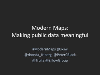 Modern Maps:
Making public data meaningful
#ModernMaps @sxsw
@rhonda_friberg @PeterCBlack
@Trulia @ZillowGroup
 