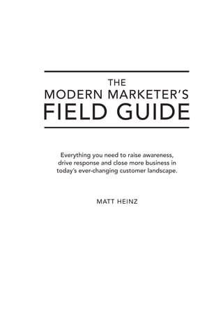 1 
THE 
MODERN MARKETER’S 
FIELD GUIDE 
Everything you need to raise awareness, 
drive response and close more business in 
today’s ever-changing customer landscape. 
MATT HEINZ 
 