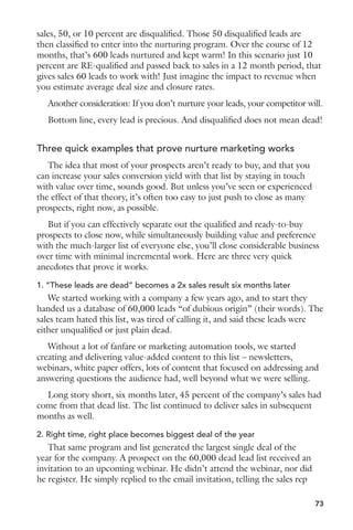 5. Fallout 
Track the percentage of leads that drop out of each stage of the marketing 
funnel and sales cycle. Identify opportunities to minimize dropoff. 
6. Conversion to revenue 
What is the overall picture of revenue generation from demand generation. 
Revenue per month, quarter, year. 
7. Revenue per campaign 
Analysis that combines qualitative and quantitative analysis. Too often the 
old school method of direct marketing permeates marketing that more 
is better. Revenue per campaign may show the most effective campaigns 
produce the fewest number of leads. But, those leads may produce the 
highest revenue. 
8. Cost per campaign 
The lowest cost campaign may produce the highest revenue or highest 
volume of qualified leads. 
How marketing automation enhances 
Google AdWords campaigns 
By Brian Hansford 
Directors of marketing and demand generation can greatly enhance 
Google AdWords campaigns using marketing automation. Quite often 
the missing piece for paid search campaigns are structured ways to capture 
and track conversion activity. Paid search campaigns aren’t right for every 
organization. But where AdWords is a valid and integral component of an 
overall demand generation strategy, marketing automation can provide the 
boost needed to enhance performance! 
Without marketing automation, marketing is challenged or severely 
limited in their ability to track responses and map activity to existing 
contacts in the nurturing queue as well as those that are brand new. 
Let’s look at two scenarios. One AdWords campaign without marketing 
automation, and one with. Remember, map the campaign workflow first. 
Scenario 1—meat and potatoes AdWords campaign 
s !DHOCWORKmOW 
s +EYWORDSIDENTIlED 
57 
 
