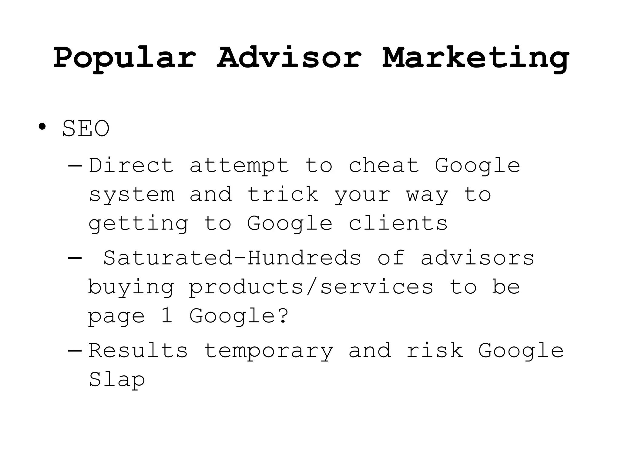 Popular Advisor Marketing
• SEO
  – Direct attempt to cheat Google
    system and trick your way to
    getting to Google clients
  – Saturated-Hundreds of advisors
    buying products/services to be
    page 1 Google?
  – Results temporary and risk Google
    Slap
 
