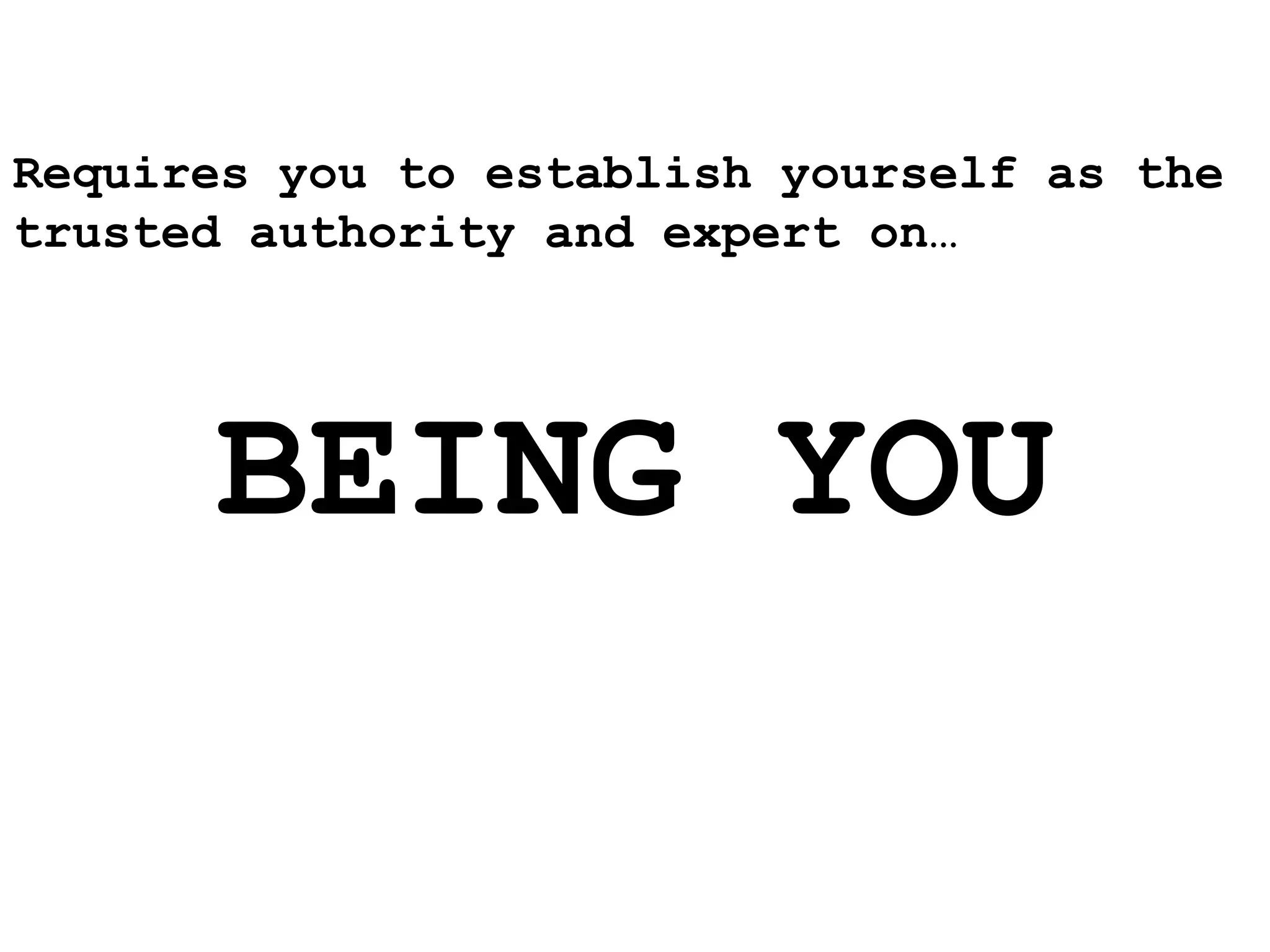 Requires you to establish yourself as the
trusted authority and expert on…




      BEING YOU
 