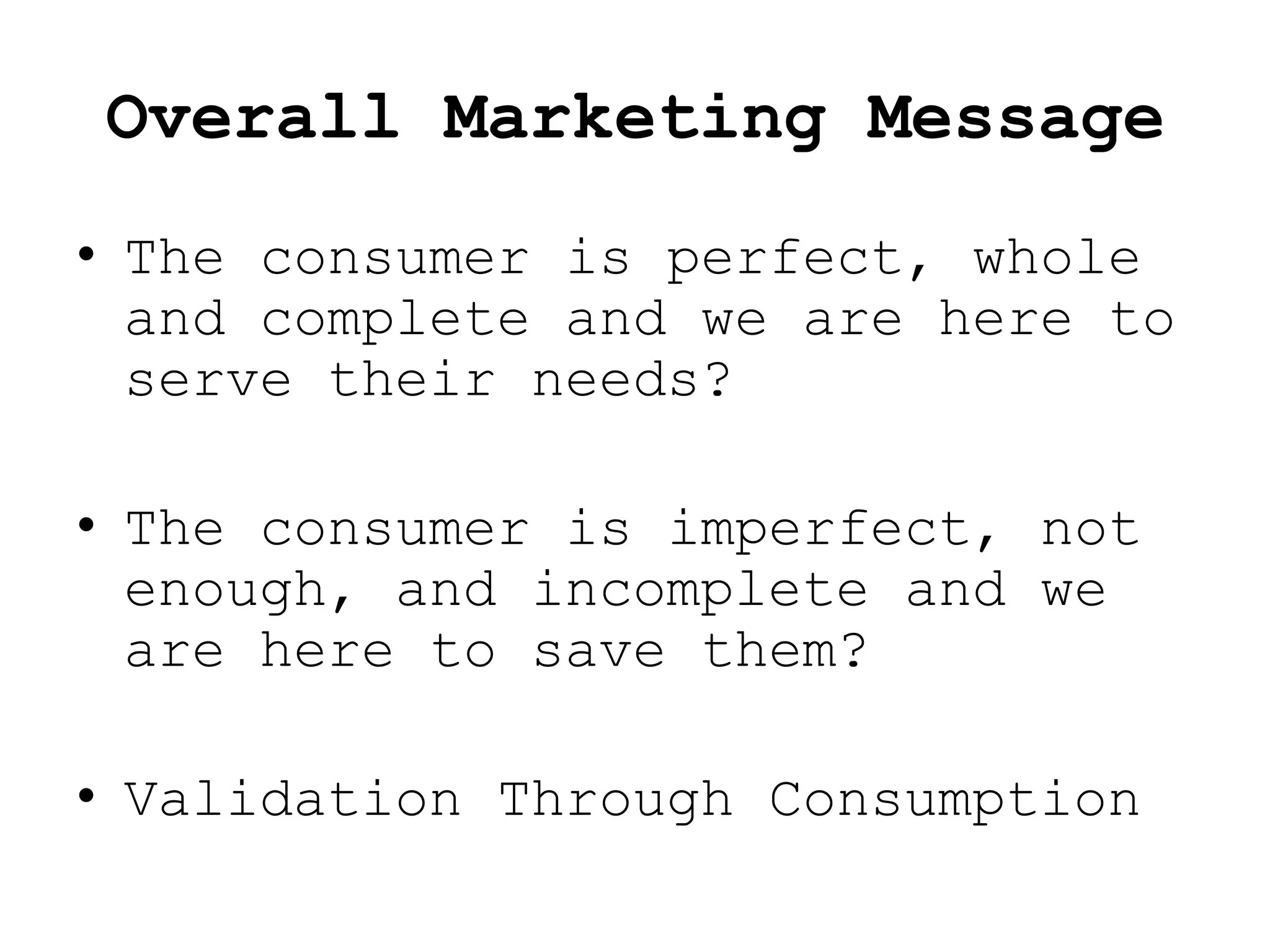 Overall Marketing Message
• The consumer is perfect, whole
  and complete and we are here to
  serve their needs?

• The consumer is imperfect, not
  enough, and incomplete and we
  are here to save them?

• Validation Through Consumption
 